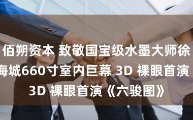佰朔资本 致敬国宝级水墨大师徐悲鸿：奥海城660寸室内巨幕 3D 裸眼首演《六骏图》