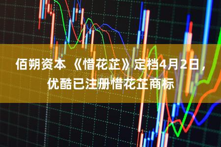 佰朔资本 《惜花芷》定档4月2日，优酷已注册惜花芷商标