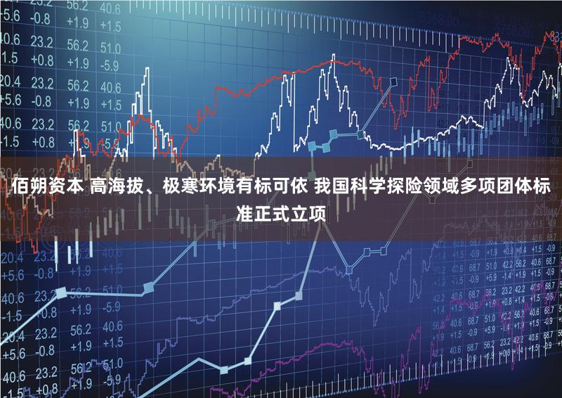 佰朔资本 高海拔、极寒环境有标可依 我国科学探险领域多项团体标准正式立项