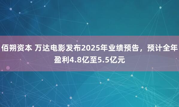 佰朔资本 万达电影发布2025年业绩预告，预计全年盈利4.8亿至5.5亿元