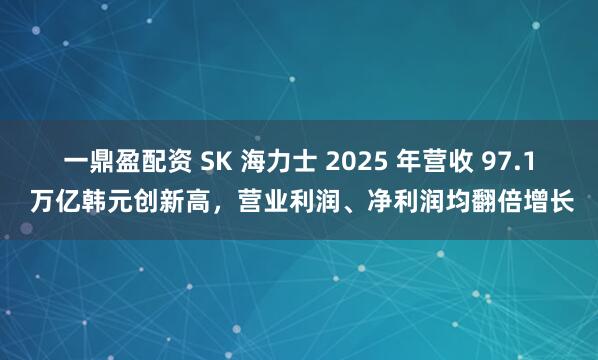 一鼎盈配资 SK 海力士 2025 年营收 97.1 万亿韩元创新高，营业利润、净利润均翻倍增长
