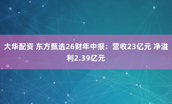 大华配资 东方甄选26财年中报：营收23亿元 净溢利2.39亿元