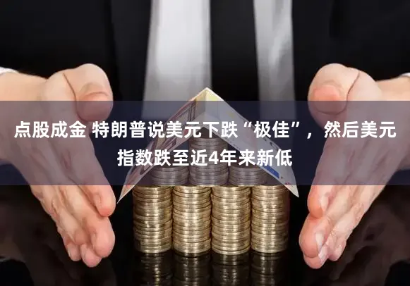 点股成金 特朗普说美元下跌“极佳”，然后美元指数跌至近4年来新低