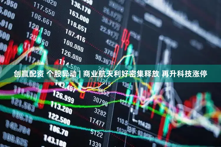 创赢配资 个股异动 | 商业航天利好密集释放 再升科技涨停