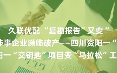 久联优配 “复勘报告”又变“咨询报告” 涉事企业濒临破产——四川资阳一“交钥匙”项目变“马拉松”工程追踪调查