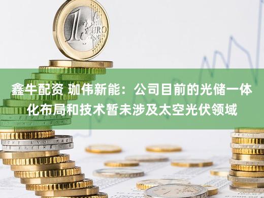 鑫牛配资 珈伟新能：公司目前的光储一体化布局和技术暂未涉及太空光伏领域