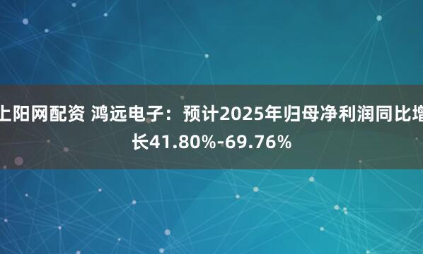 上阳网配资 鸿远电子：预计2025年归母净利润同比增长41.80%-69.76%