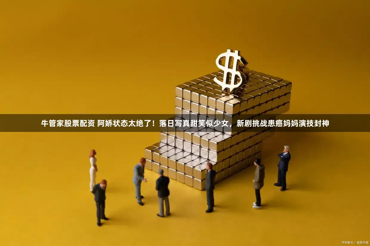 牛管家股票配资 阿娇状态太绝了！落日写真甜笑似少女，新剧挑战患癌妈妈演技封神