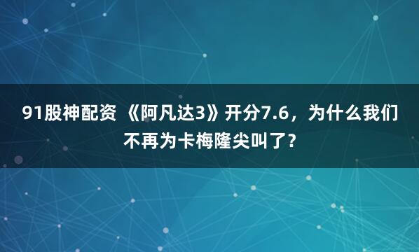 91股神配资 《阿凡达3》开分7.6，为什么我们不再为卡梅隆尖叫了？