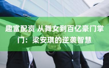 趣富配资 从舞女到百亿豪门掌门：梁安琪的逆袭智慧