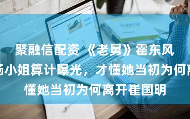 聚融信配资 《老舅》霍东风杀大涛！杨小姐算计曝光，才懂她当初为何离开崔国明