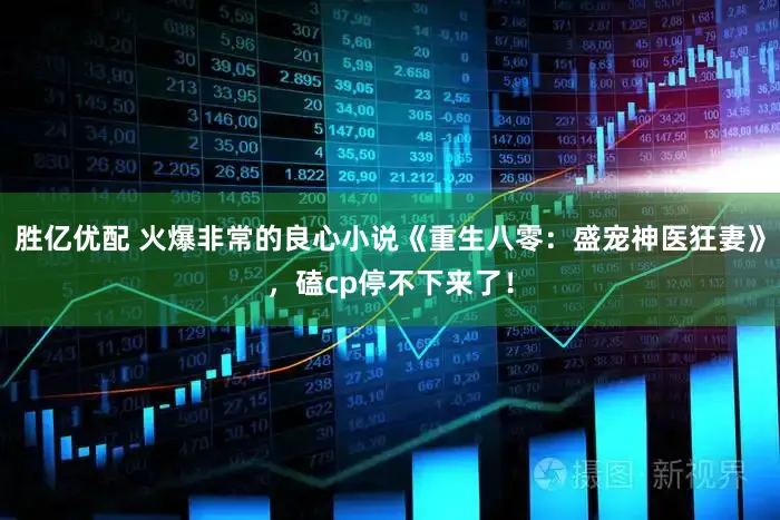 胜亿优配 火爆非常的良心小说《重生八零：盛宠神医狂妻》，磕cp停不下来了！