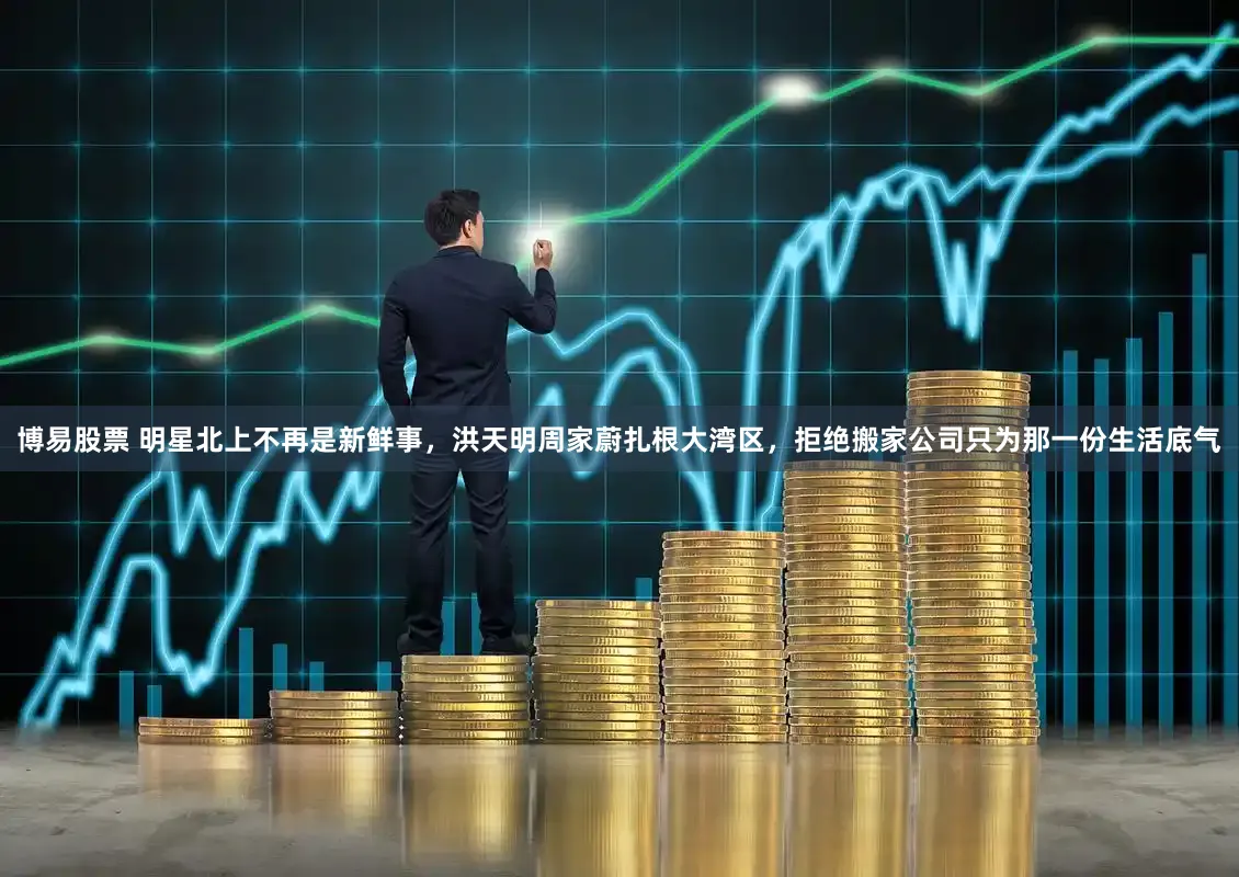 博易股票 明星北上不再是新鲜事，洪天明周家蔚扎根大湾区，拒绝搬家公司只为那一份生活底气