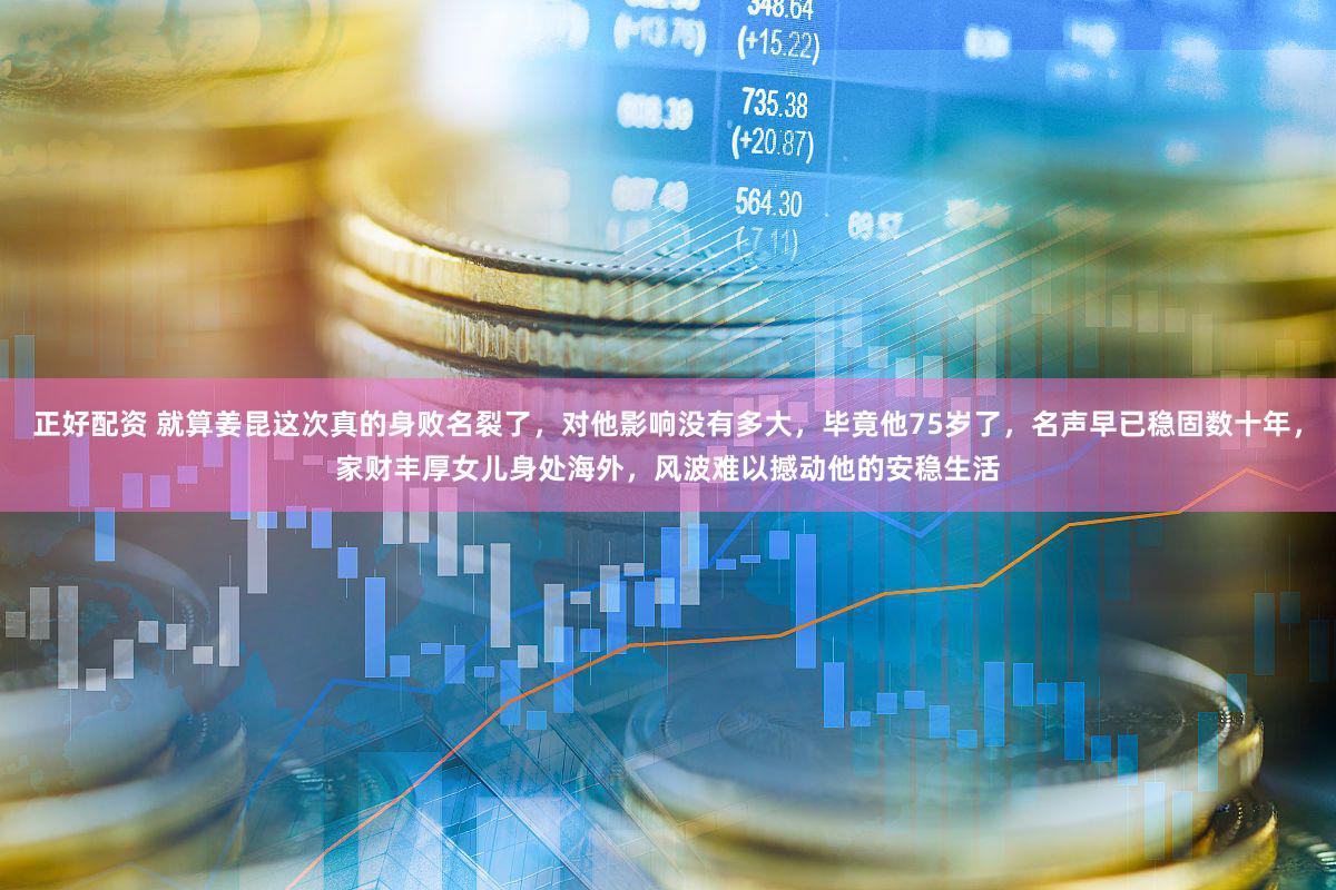 正好配资 就算姜昆这次真的身败名裂了，对他影响没有多大，毕竟他75岁了，名声早已稳固数十年，家财丰厚女儿身处海外，风波难以撼动他的安稳生活