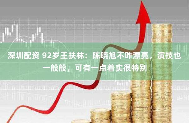 深圳配资 92岁王扶林：陈晓旭不咋漂亮，演技也一般般，可有一点着实很特别