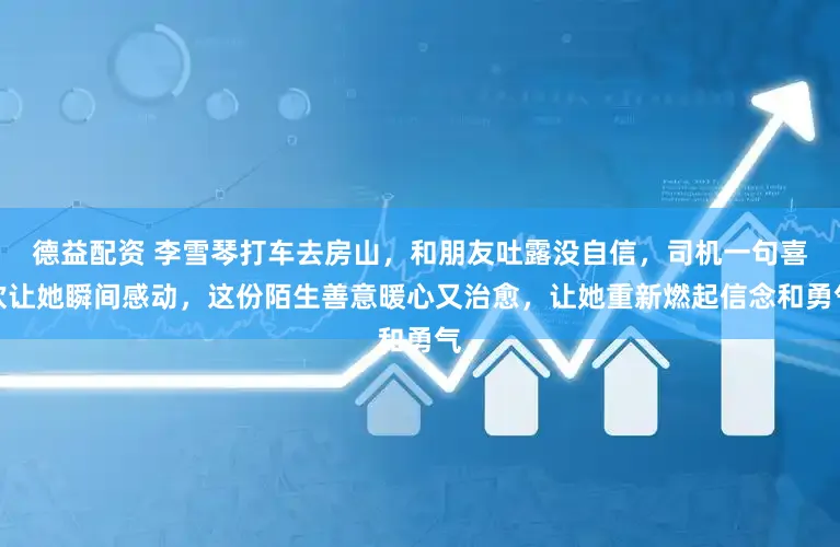 德益配资 李雪琴打车去房山，和朋友吐露没自信，司机一句喜欢让她瞬间感动，这份陌生善意暖心又治愈，让她重新燃起信念和勇气