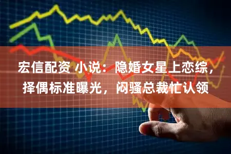 宏信配资 小说：隐婚女星上恋综，择偶标准曝光，闷骚总裁忙认领