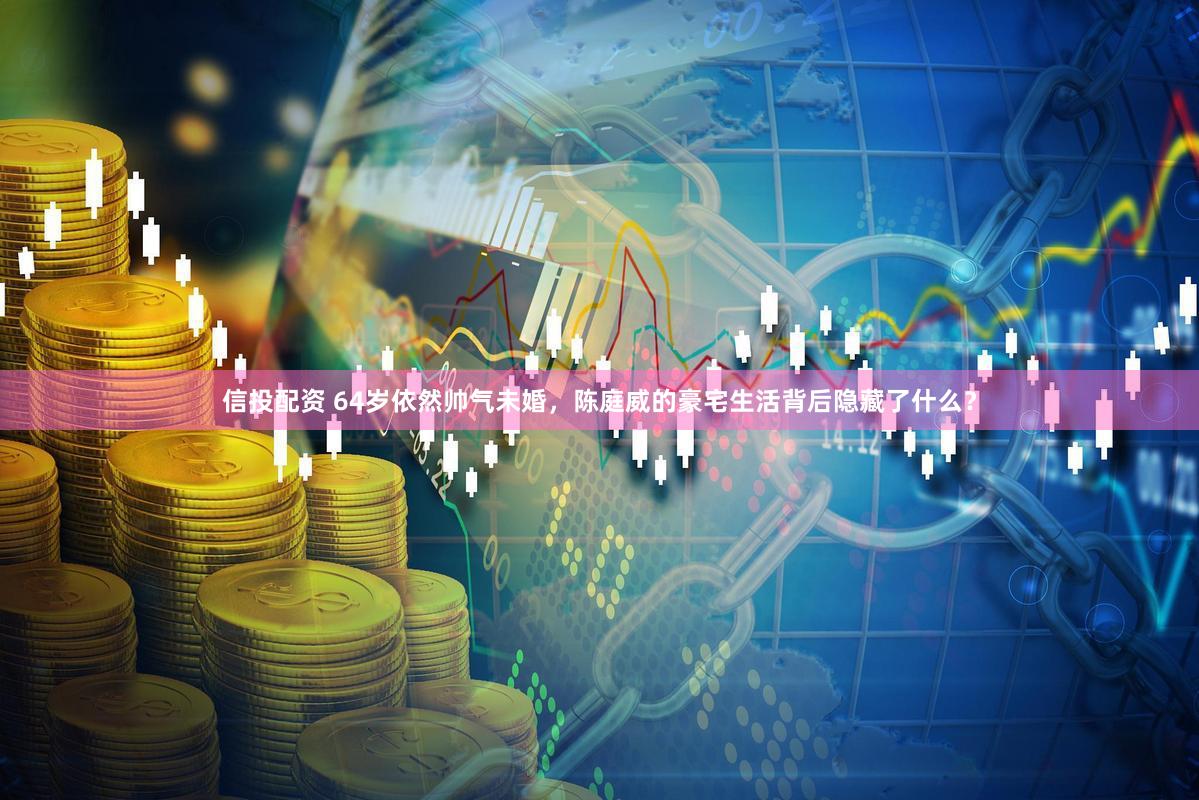 信投配资 64岁依然帅气未婚，陈庭威的豪宅生活背后隐藏了什么？