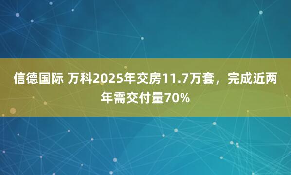 信德国际 万科2025年交房11.7万套，完成近两年需交付量70%