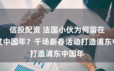 信投配资 法国小伙为何留在上海过中国年？千场新春活动打造浦东中国年