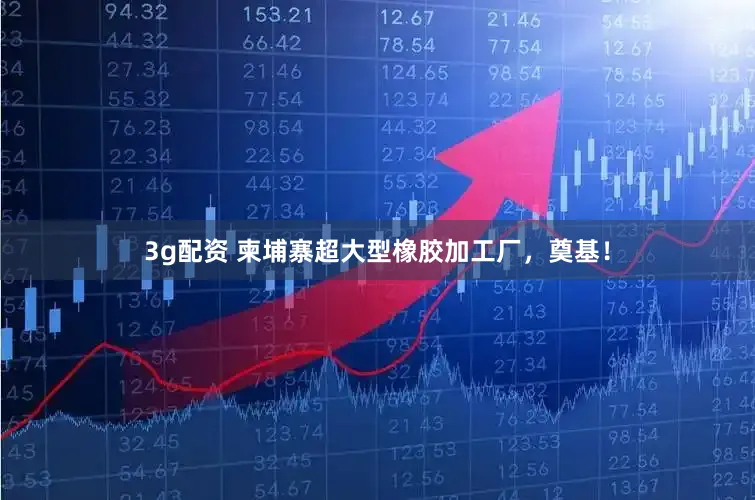 3g配资 柬埔寨超大型橡胶加工厂，奠基！