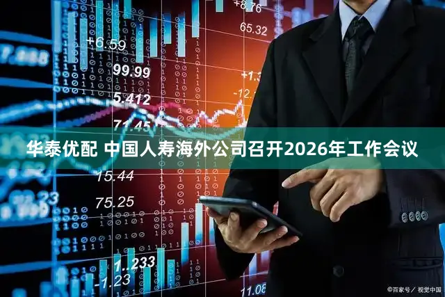 华泰优配 中国人寿海外公司召开2026年工作会议