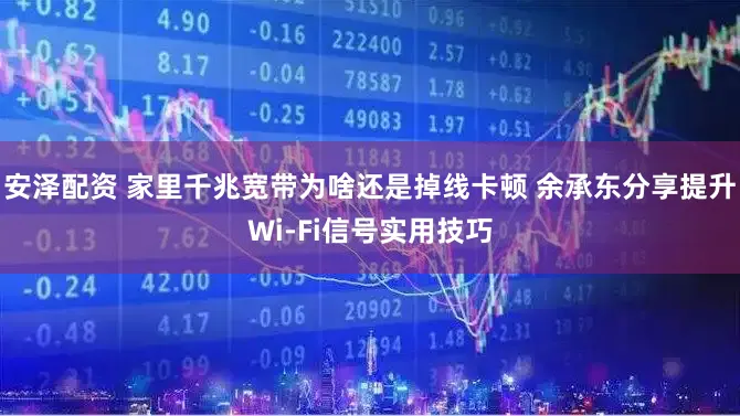 安泽配资 家里千兆宽带为啥还是掉线卡顿 余承东分享提升Wi-Fi信号实用技巧