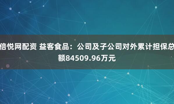倍悦网配资 益客食品：公司及子公司对外累计担保总额84509.96万元