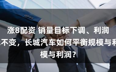 涨8配资 销量目标下调、利润目标不变，长城汽车如何平衡规模与利润？