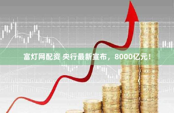 富灯网配资 央行最新宣布，8000亿元！
