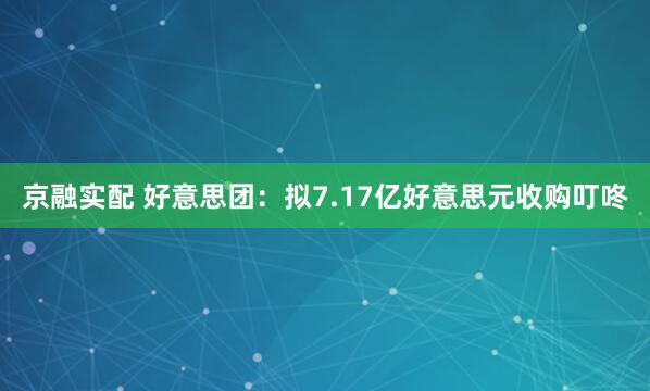 京融实配 好意思团：拟7.17亿好意思元收购叮咚