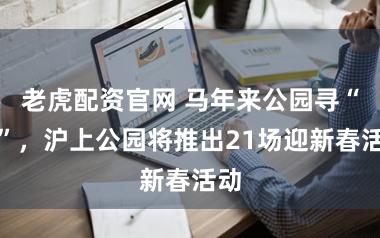 老虎配资官网 马年来公园寻“马”，沪上公园将推出21场迎新春活动