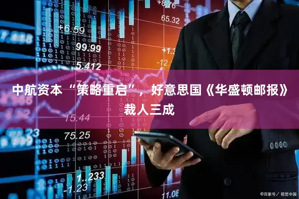 中航资本 “策略重启”，好意思国《华盛顿邮报》裁人三成