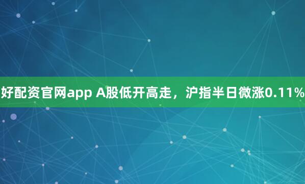 好配资官网app A股低开高走，沪指半日微涨0.11%