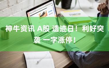 神牛资讯 A股 遗迹日！利好突袭 一字涨停！