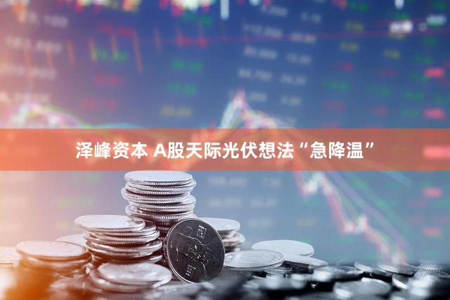 泽峰资本 A股天际光伏想法“急降温”