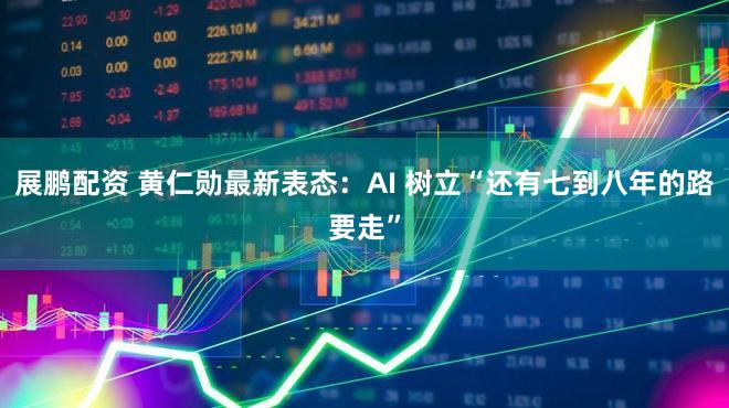 展鹏配资 黄仁勋最新表态：AI 树立“还有七到八年的路要走”
