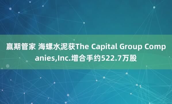赢期管家 海螺水泥获The Capital Group Companies,Inc.增合手约522.7万股