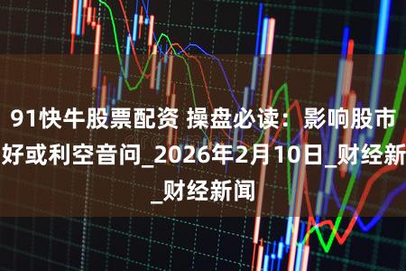 91快牛股票配资 操盘必读：影响股市利好或利空音问_2026年2月10日_财经新闻