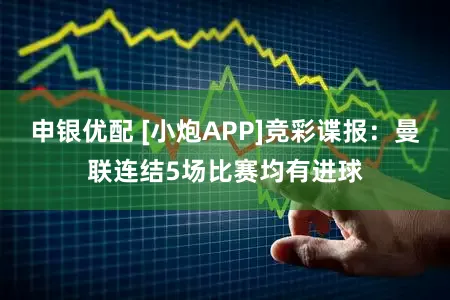 申银优配 [小炮APP]竞彩谍报：曼联连结5场比赛均有进球