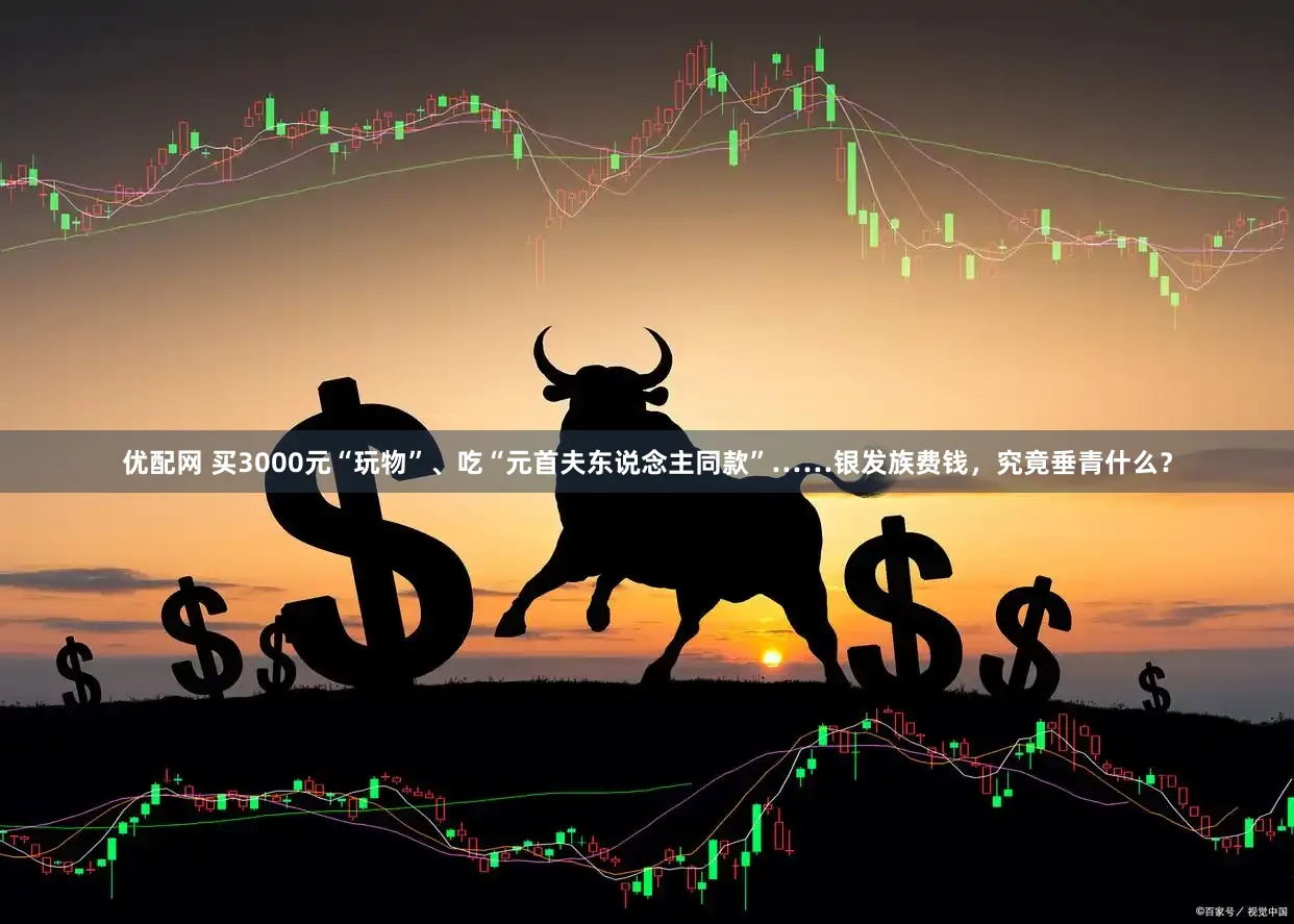 优配网 买3000元“玩物”、吃“元首夫东说念主同款”……银发族费钱，究竟垂青什么？