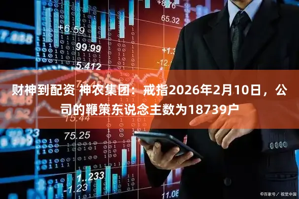 财神到配资 神农集团：戒指2026年2月10日，公司的鞭策东说念主数为18739户