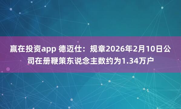 赢在投资app 德迈仕：规章2026年2月10日公司在册鞭策东说念主数约为1.34万户