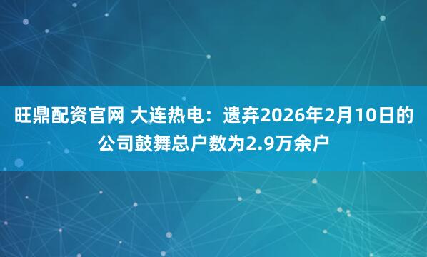 旺鼎配资官网 大连热电：遗弃2026年2月10日的公司鼓舞总户数为2.9万余户