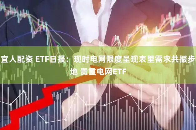 宜人配资 ETF日报：现时电网限度呈现表里需求共振步地 贵重电网ETF
