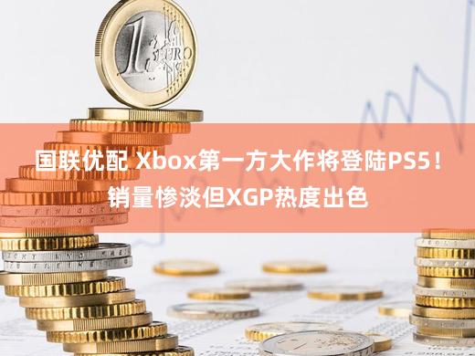 国联优配 Xbox第一方大作将登陆PS5！销量惨淡但XGP热度出色