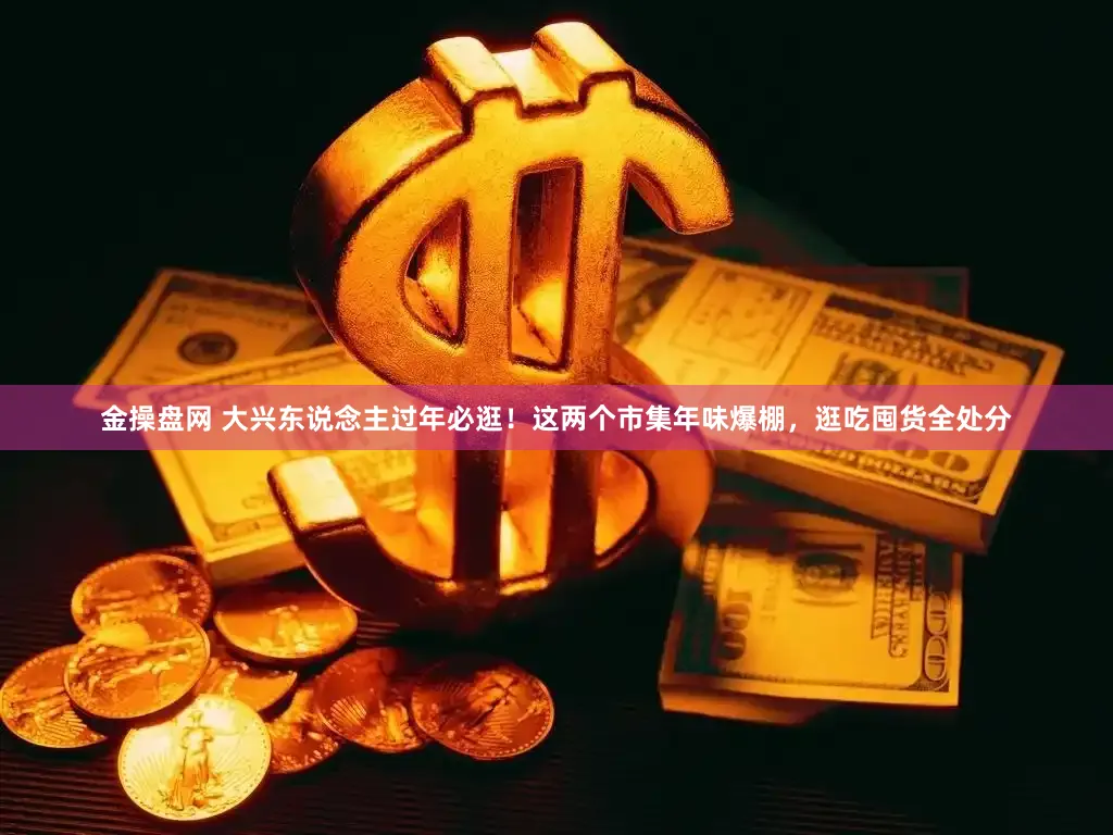 金操盘网 大兴东说念主过年必逛！这两个市集年味爆棚，逛吃囤货全处分