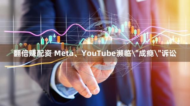 翻倍赚配资 Meta、YouTube濒临