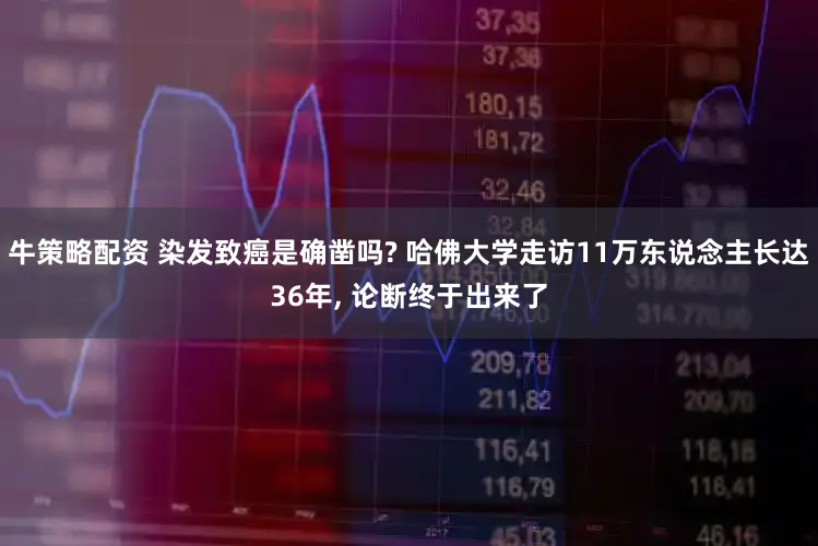 牛策略配资 染发致癌是确凿吗? 哈佛大学走访11万东说念主长达36年, 论断终于出来了