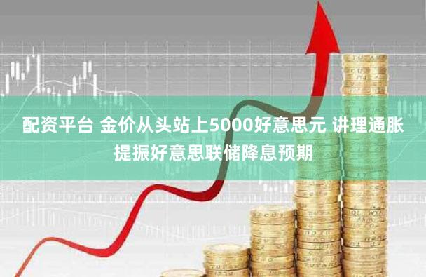 配资平台 金价从头站上5000好意思元 讲理通胀提振好意思联储降息预期